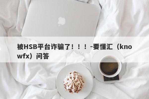 被HSB平台诈骗了！！！-要懂汇（knowfx）问答