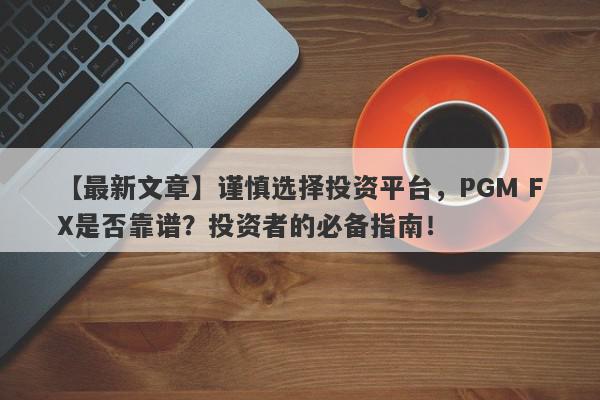 【最新文章】谨慎选择投资平台，PGM FX是否靠谱？投资者的必备指南！