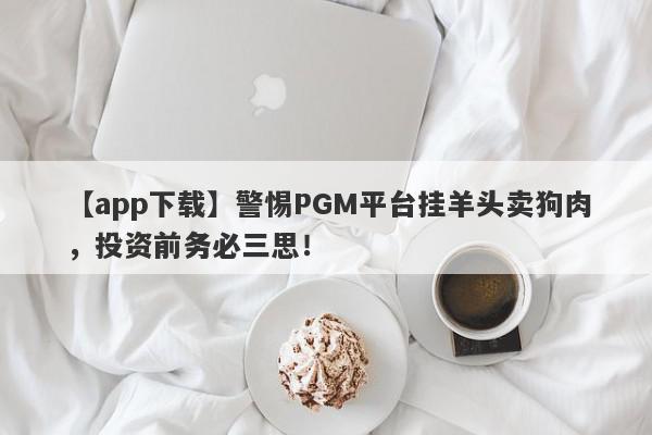 【app下载】警惕PGM平台挂羊头卖狗肉，投资前务必三思！