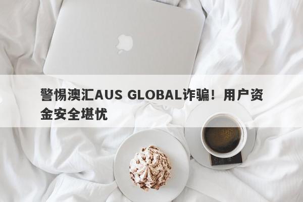 警惕澳汇AUS GLOBAL诈骗！用户资金安全堪忧