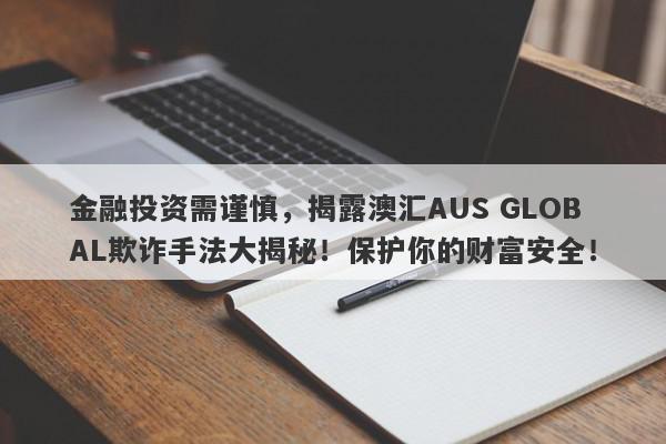 金融投资需谨慎，揭露澳汇AUS GLOBAL欺诈手法大揭秘！保护你的财富安全！