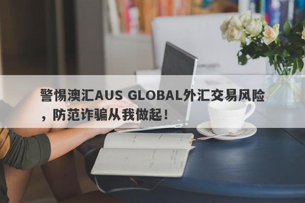 警惕澳汇AUS GLOBAL外汇交易风险，防范诈骗从我做起！