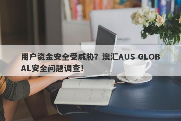 用户资金安全受威胁？澳汇AUS GLOBAL安全问题调查！