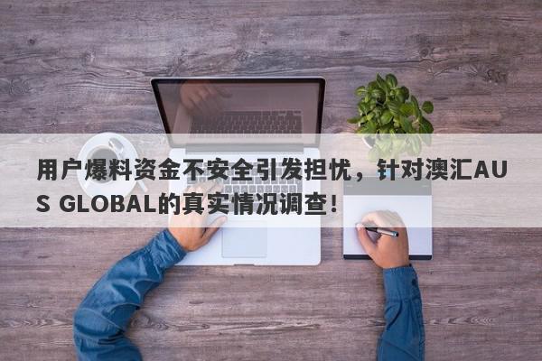 用户爆料资金不安全引发担忧，针对澳汇AUS GLOBAL的真实情况调查！