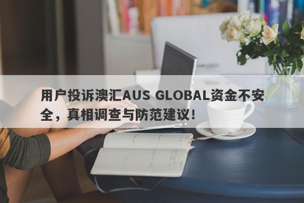 用户投诉澳汇AUS GLOBAL资金不安全，真相调查与防范建议！