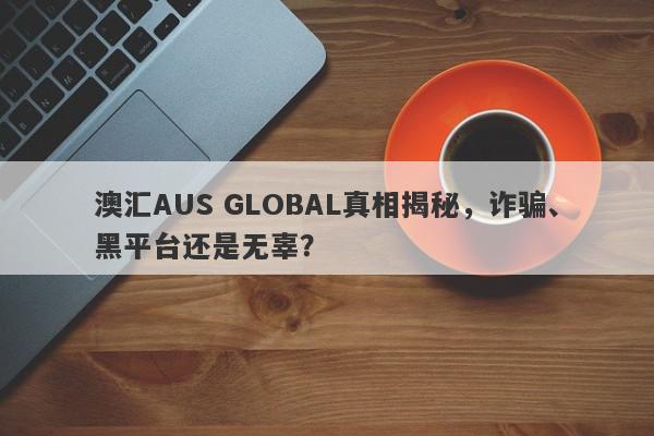 澳汇AUS GLOBAL真相揭秘，诈骗、黑平台还是无辜？