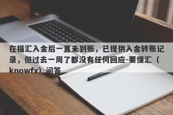 在福汇入金后一直未到账，已提供入金转账记录，但过去一周了都没有任何回应-要懂汇（knowfx）问答