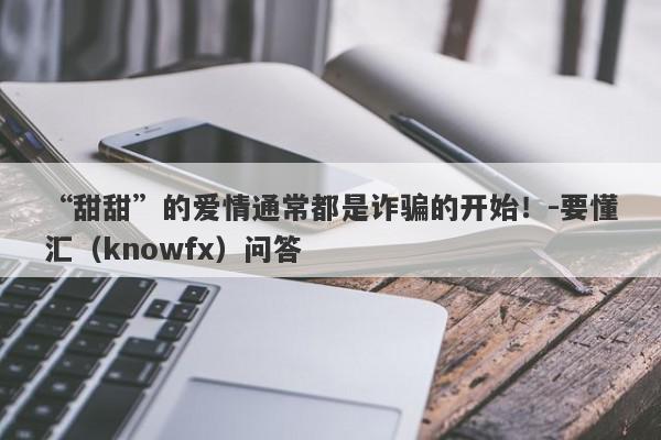 “甜甜”的爱情通常都是诈骗的开始！-要懂汇（knowfx）问答