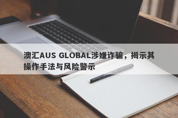 澳汇AUS GLOBAL涉嫌诈骗，揭示其操作手法与风险警示