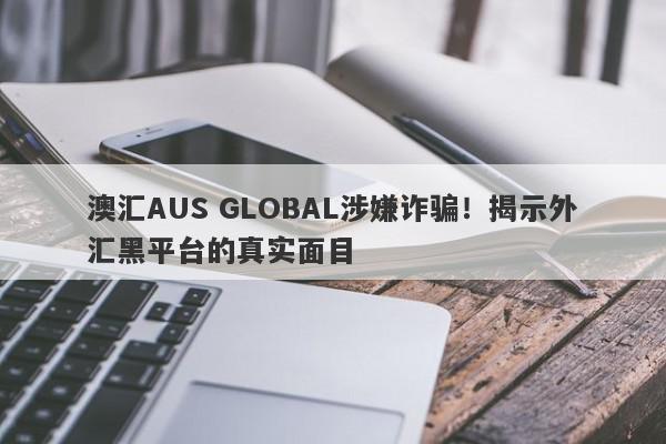 澳汇AUS GLOBAL涉嫌诈骗！揭示外汇黑平台的真实面目