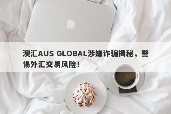 澳汇AUS GLOBAL涉嫌诈骗揭秘，警惕外汇交易风险！