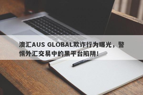 澳汇AUS GLOBAL欺诈行为曝光，警惕外汇交易中的黑平台陷阱！