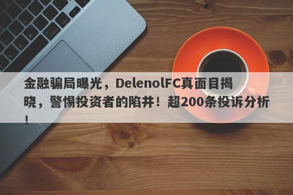 金融骗局曝光，DelenolFC真面目揭晓，警惕投资者的陷井！超200条投诉分析！