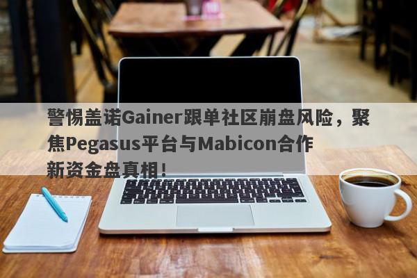 警惕盖诺Gainer跟单社区崩盘风险，聚焦Pegasus平台与Mabicon合作新资金盘真相！