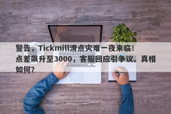 警告，Tickmill滑点灾难一夜来临！点差飙升至3000，客服回应引争议。真相如何？