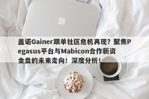 盖诺Gainer跟单社区危机再现？聚焦Pegasus平台与Mabicon合作新资金盘的未来走向！深度分析！