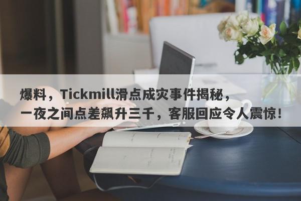 爆料，Tickmill滑点成灾事件揭秘，一夜之间点差飙升三千，客服回应令人震惊！