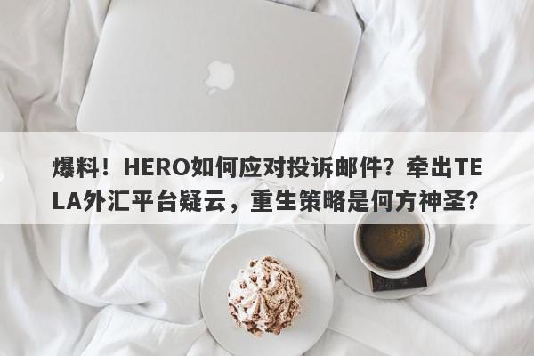 爆料！HERO如何应对投诉邮件？牵出TELA外汇平台疑云，重生策略是何方神圣？