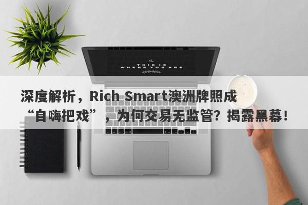 深度解析，Rich Smart澳洲牌照成“自嗨把戏”，为何交易无监管？揭露黑幕！