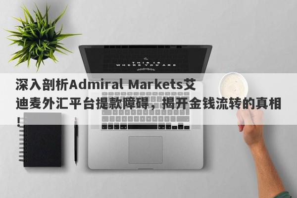 深入剖析Admiral Markets艾迪麦外汇平台提款障碍，揭开金钱流转的真相！