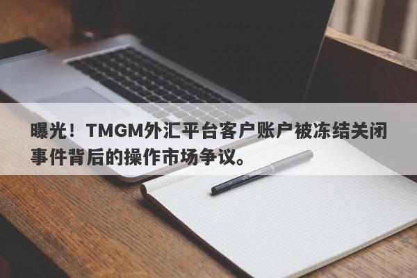 曝光！TMGM外汇平台客户账户被冻结关闭事件背后的操作市场争议。