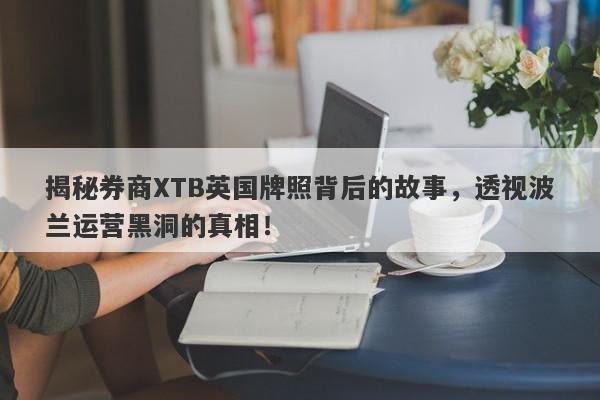 揭秘券商XTB英国牌照背后的故事，透视波兰运营黑洞的真相！