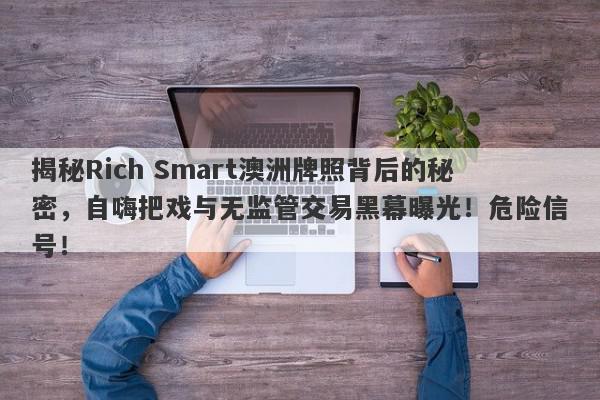 揭秘Rich Smart澳洲牌照背后的秘密，自嗨把戏与无监管交易黑幕曝光！危险信号！