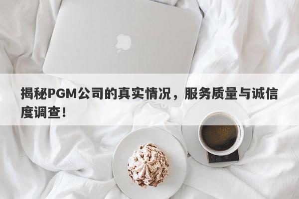 揭秘PGM公司的真实情况，服务质量与诚信度调查！