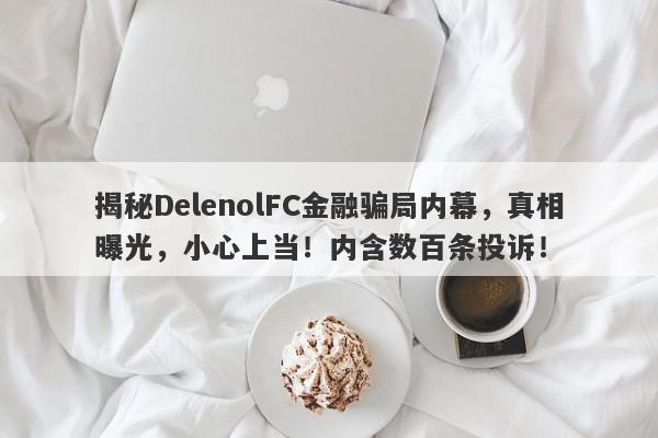 揭秘DelenolFC金融骗局内幕，真相曝光，小心上当！内含数百条投诉！