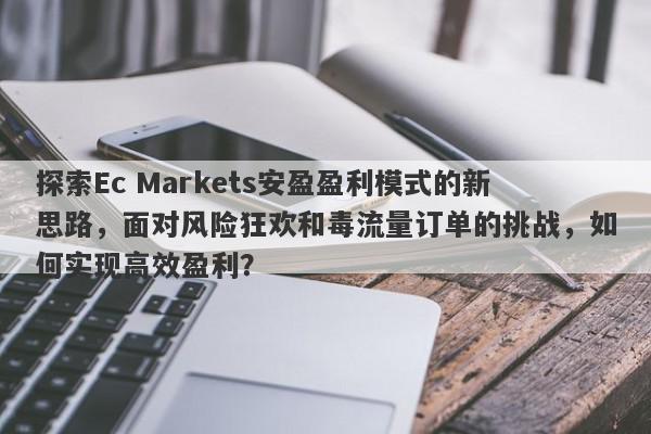 探索Ec Markets安盈盈利模式的新思路，面对风险狂欢和毒流量订单的挑战，如何实现高效盈利？