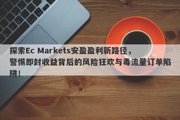 探索Ec Markets安盈盈利新路径，警惕即封收益背后的风险狂欢与毒流量订单陷阱！