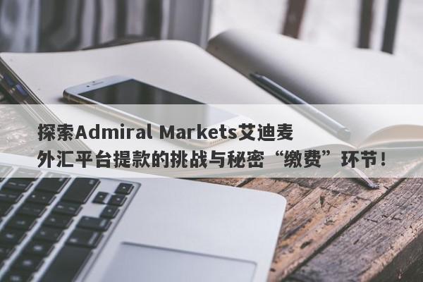 探索Admiral Markets艾迪麦外汇平台提款的挑战与秘密“缴费”环节！