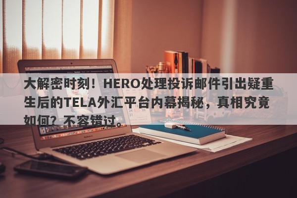 大解密时刻！HERO处理投诉邮件引出疑重生后的TELA外汇平台内幕揭秘，真相究竟如何？不容错过。