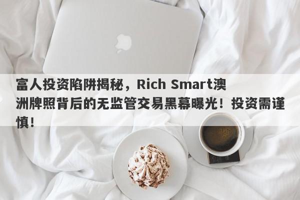 富人投资陷阱揭秘，Rich Smart澳洲牌照背后的无监管交易黑幕曝光！投资需谨慎！