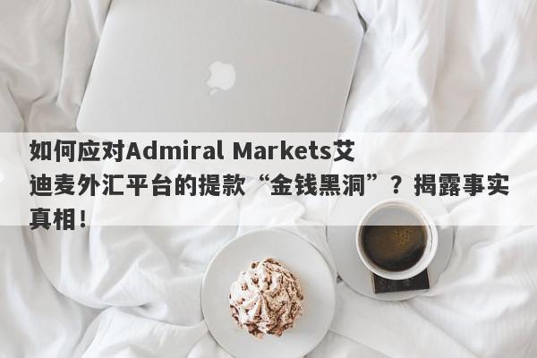 如何应对Admiral Markets艾迪麦外汇平台的提款“金钱黑洞”？揭露事实真相！