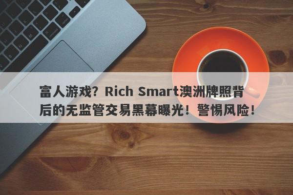 富人游戏？Rich Smart澳洲牌照背后的无监管交易黑幕曝光！警惕风险！