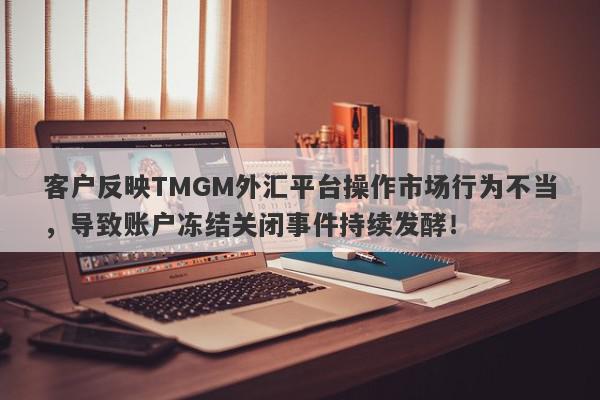 客户反映TMGM外汇平台操作市场行为不当，导致账户冻结关闭事件持续发酵！