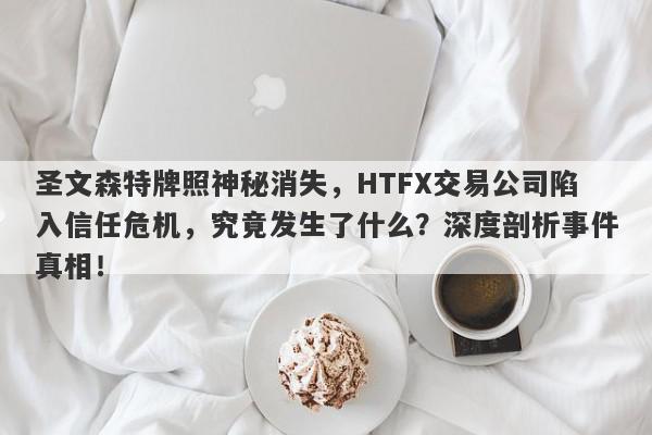 圣文森特牌照神秘消失，HTFX交易公司陷入信任危机，究竟发生了什么？深度剖析事件真相！