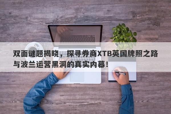 双面谜题揭晓，探寻券商XTB英国牌照之路与波兰运营黑洞的真实内幕！