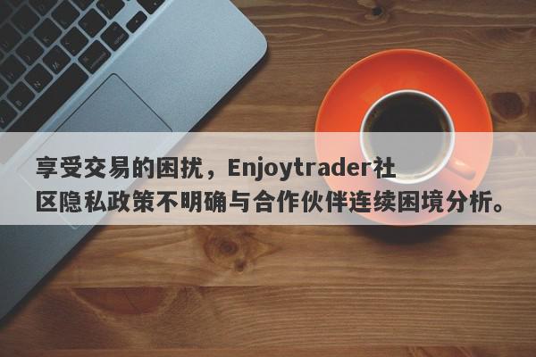 享受交易的困扰，Enjoytrader社区隐私政策不明确与合作伙伴连续困境分析。