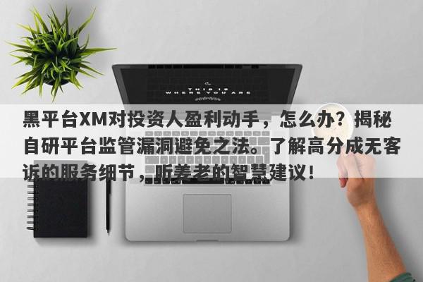 黑平台XM对投资人盈利动手，怎么办？揭秘自研平台监管漏洞避免之法。了解高分成无客诉的服务细节，听姜老的智慧建议！