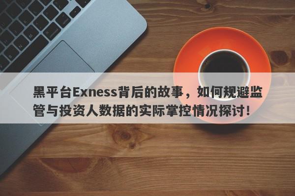 黑平台Exness背后的故事，如何规避监管与投资人数据的实际掌控情况探讨！