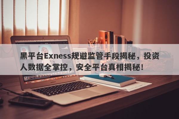 黑平台Exness规避监管手段揭秘，投资人数据全掌控，安全平台真相揭秘！