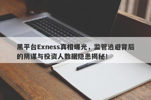 黑平台Exness真相曝光，监管逃避背后的阴谋与投资人数据隐患揭秘！