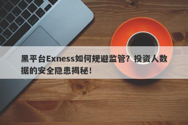 黑平台Exness如何规避监管？投资人数据的安全隐患揭秘！