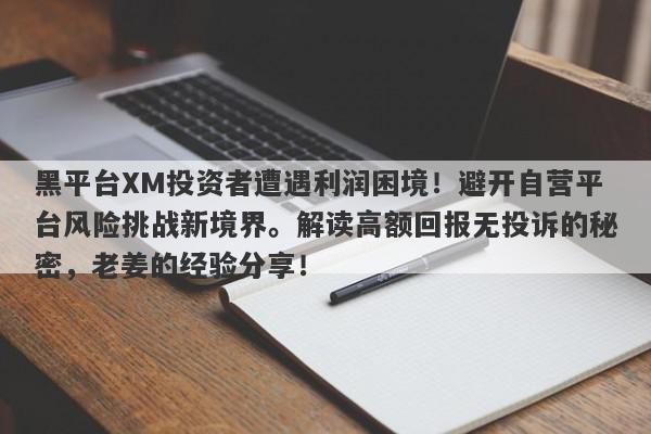 黑平台XM投资者遭遇利润困境！避开自营平台风险挑战新境界。解读高额回报无投诉的秘密，老姜的经验分享！