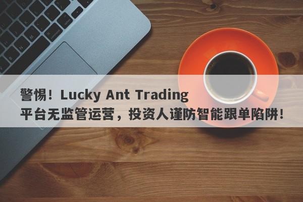 警惕！Lucky Ant Trading平台无监管运营，投资人谨防智能跟单陷阱！