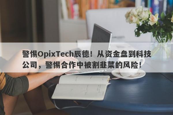 警惕OpixTech辰德！从资金盘到科技公司，警惕合作中被割韭菜的风险！