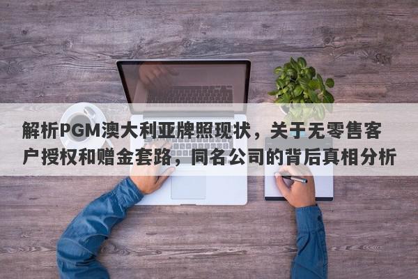 解析PGM澳大利亚牌照现状，关于无零售客户授权和赠金套路，同名公司的背后真相分析