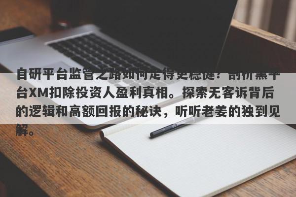 自研平台监管之路如何走得更稳健？剖析黑平台XM扣除投资人盈利真相。探索无客诉背后的逻辑和高额回报的秘诀，听听老姜的独到见解。